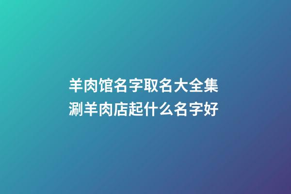 羊肉馆名字取名大全集 涮羊肉店起什么名字好-第1张-店铺起名-玄机派